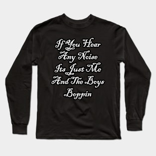 If You Hear Any Noise Its Just Me And The Boys Boppin Long Sleeve T-Shirt